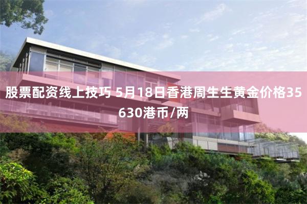 股票配资线上技巧 5月18日香港周生生黄金价格35630港币/两