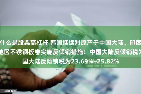 什么是股票高杠杆 韩国继续对原产于中国大陆、印度尼西亚和中国台湾地区不锈钢板卷实施反倾销措施！中国大陆反倾销税为23.69%~25.82%