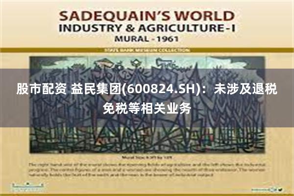 股市配资 益民集团(600824.SH)：未涉及退税免税等相关业务
