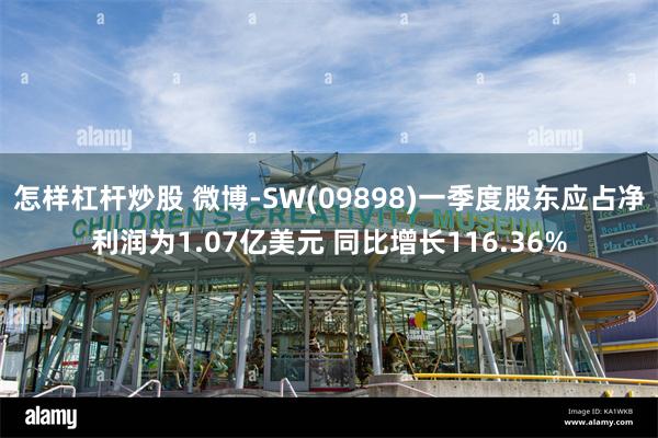 怎样杠杆炒股 微博-SW(09898)一季度股东应占净利润为1.07亿美元 同比增长116.36%