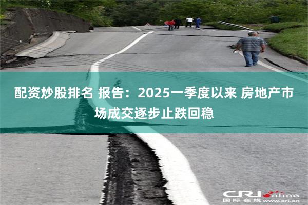 配资炒股排名 报告：2025一季度以来 房地产市场成交逐步止跌回稳