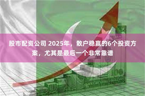 股市配资公司 2025年，散户稳赢的6个投资方案，尤其是最后一个非常靠谱