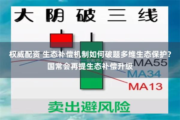 权威配资 生态补偿机制如何破题多维生态保护？国常会再提生态补偿升级