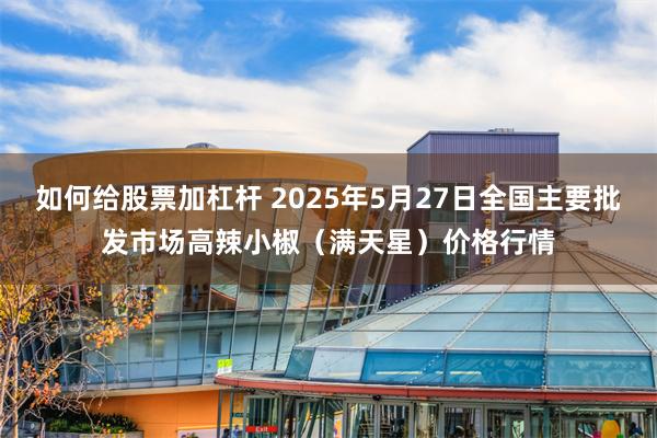如何给股票加杠杆 2025年5月27日全国主要批发市场高辣小椒（满天星）价格行情