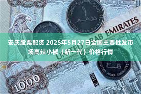 安庆股票配资 2025年5月27日全国主要批发市场高辣小椒（新一代）价格行情