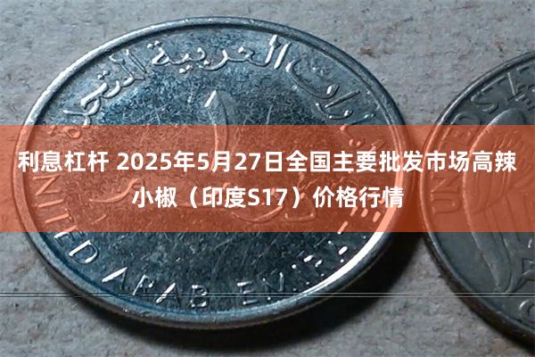 利息杠杆 2025年5月27日全国主要批发市场高辣小椒（印度S17）价格行情
