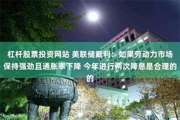 杠杆股票投资网站 美联储戴利：如果劳动力市场保持强劲且通胀率下降 今年进行两次降息是合理的