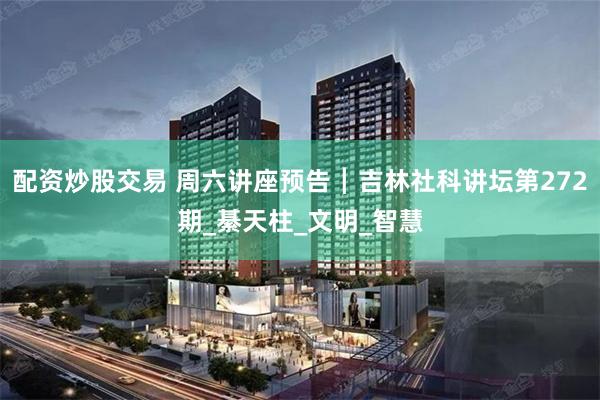 配资炒股交易 周六讲座预告┃吉林社科讲坛第272期_綦天柱_文明_智慧