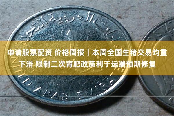 申请股票配资 价格周报｜本周全国生猪交易均重下滑 限制二次育肥政策利于远端预期修复