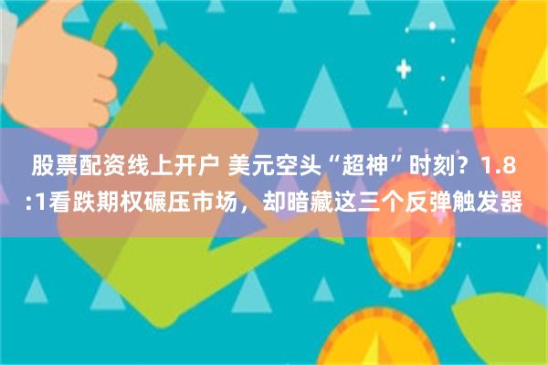 股票配资线上开户 美元空头“超神”时刻？1.8:1看跌期权碾压市场，却暗藏这三个反弹触发器