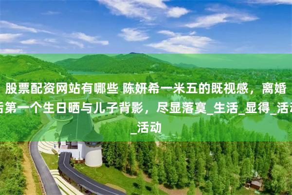 股票配资网站有哪些 陈妍希一米五的既视感，离婚后第一个生日晒与儿子背影，尽显落寞_生活_显得_活动