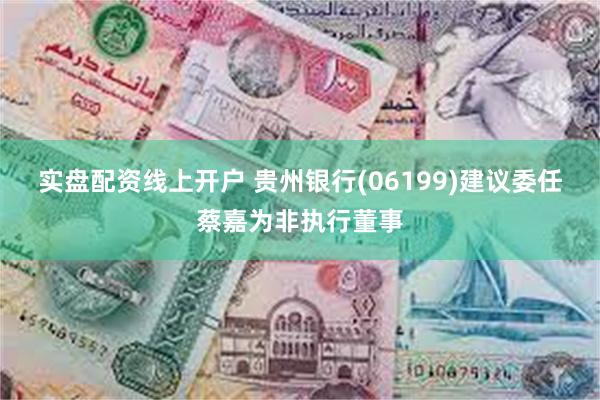 实盘配资线上开户 贵州银行(06199)建议委任蔡嘉为非执行董事