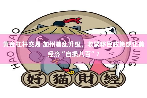 黄金杠杆交易 加州骚乱升级，收紧移民政策或让美经济“自损八百”？