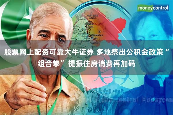 股票网上配资可靠大牛证券 多地祭出公积金政策“组合拳” 提振住房消费再加码