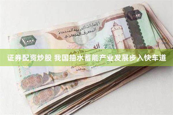 证券配资炒股 我国抽水蓄能产业发展步入快车道