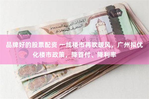 品牌好的股票配资 一线楼市再吹暖风，广州拟优化楼市政策，降首付、降利率