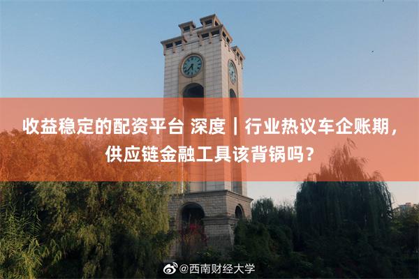 收益稳定的配资平台 深度｜行业热议车企账期，供应链金融工具该背锅吗？