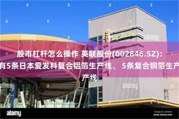 股市杠杆怎么操作 英联股份(002846.SZ)：已有5条日本爱发科复合铝箔生产线、 5条复合铜箔生产线