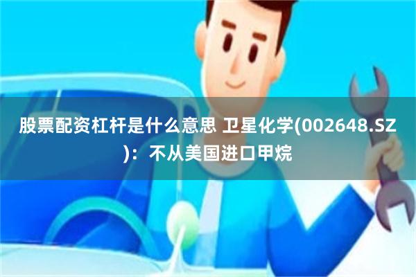 股票配资杠杆是什么意思 卫星化学(002648.SZ)：不从美国进口甲烷
