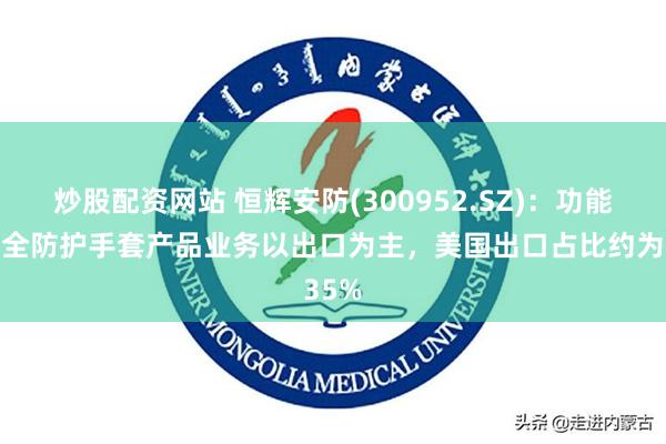 炒股配资网站 恒辉安防(300952.SZ)：功能性安全防护手套产品业务以出口为主，美国出口占比约为35%