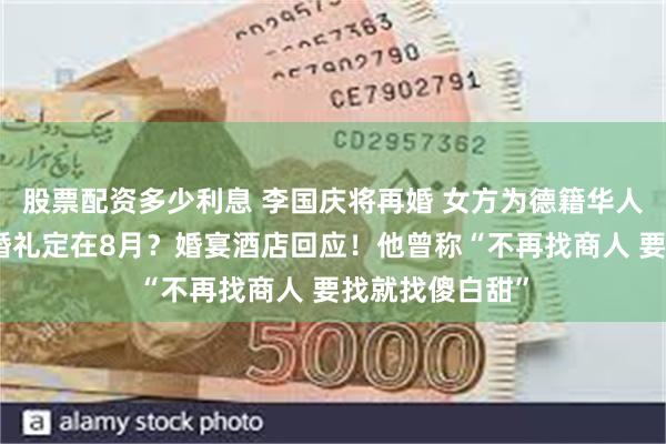 股票配资多少利息 李国庆将再婚 女方为德籍华人、北大校友？婚礼定在8月？婚宴酒店回应！他曾称“不再找商人 要找就找傻白甜”