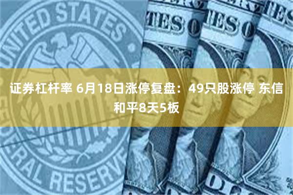 证券杠杆率 6月18日涨停复盘：49只股涨停 东信和平8天5板