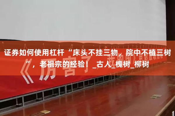 证券如何使用杠杆 “床头不挂三物，院中不植三树”，老祖宗的经验！_古人_槐树_柳树