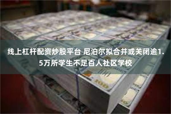 线上杠杆配资炒股平台 尼泊尔拟合并或关闭逾1.5万所学生不足百人社区学校