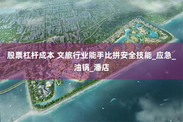 股票杠杆成本 文旅行业能手比拼安全技能_应急_油锅_潘店