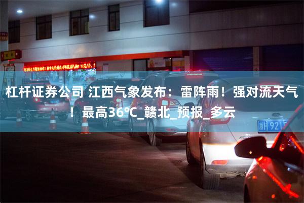 杠杆证券公司 江西气象发布：雷阵雨！强对流天气！最高36℃_赣北_预报_多云