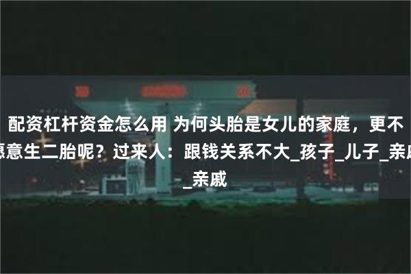 配资杠杆资金怎么用 为何头胎是女儿的家庭，更不愿意生二胎呢？过来人：跟钱关系不大_孩子_儿子_亲戚