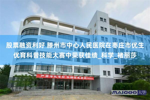 股票融资利好 滕州市中心人民医院在枣庄市优生优育科普技能大赛中荣获佳绩_科学_褚丽莎