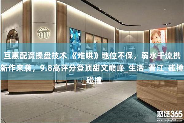 互惠配资操盘技术 《难哄》地位不保，弱水千流携新作来袭，9.8高评分登顶甜文巅峰_生活_晋江_碰撞