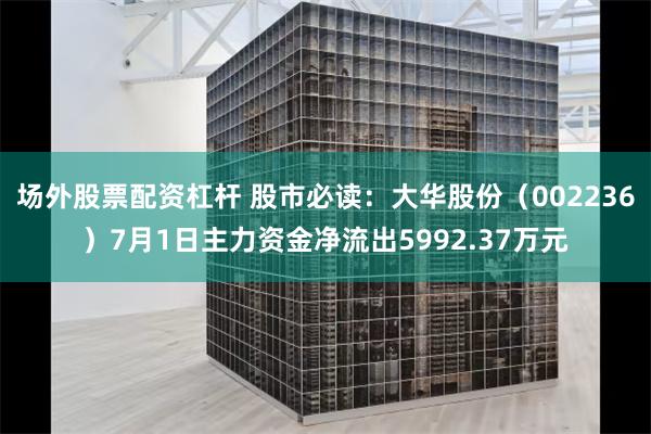 场外股票配资杠杆 股市必读：大华股份（002236）7月1日主力资金净流出5992.37万元