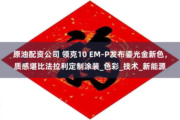 原油配资公司 领克10 EM-P发布鎏光金新色，质感堪比法拉利定制涂装_色彩_技术_新能源
