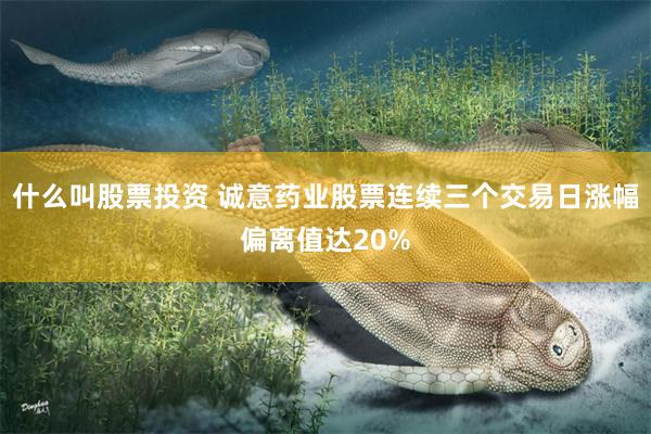 什么叫股票投资 诚意药业股票连续三个交易日涨幅偏离值达20%