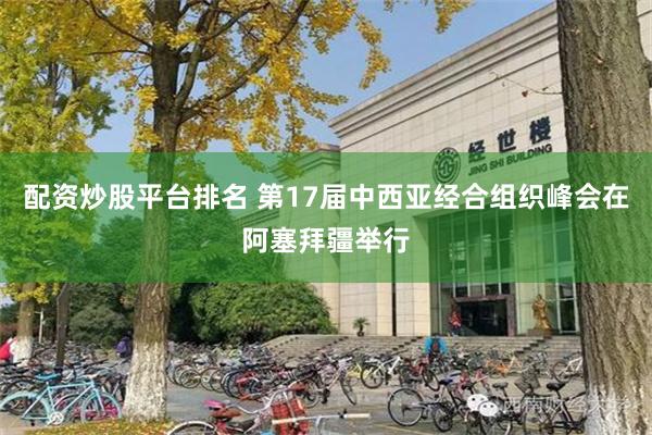 配资炒股平台排名 第17届中西亚经合组织峰会在阿塞拜疆举行