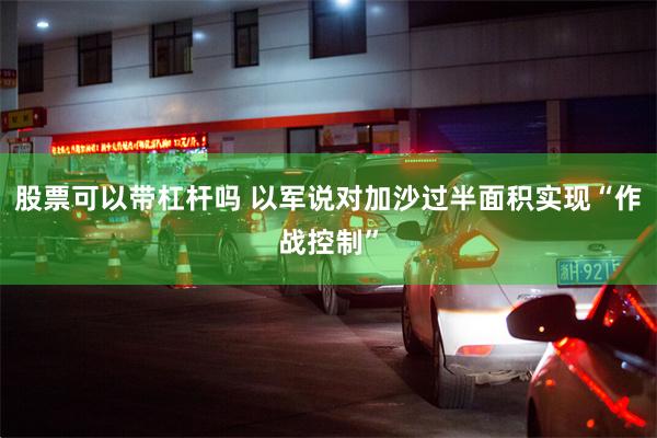 股票可以带杠杆吗 以军说对加沙过半面积实现“作战控制”