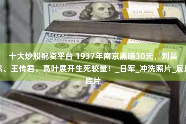十大炒股配资平台 1937年南京黑暗30天，刘昊然、王传君、高叶展开生死较量！_日军_冲洗照片_底片