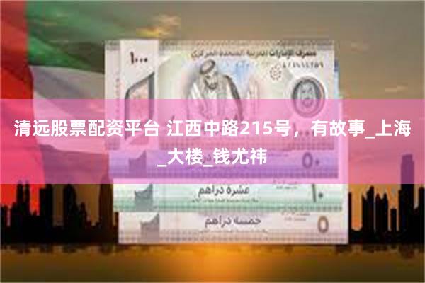 清远股票配资平台 江西中路215号，有故事_上海_大楼_钱尤祎