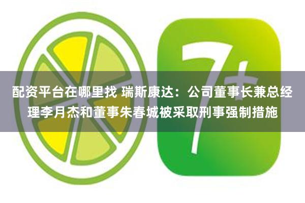 配资平台在哪里找 瑞斯康达：公司董事长兼总经理李月杰和董事朱春城被采取刑事强制措施