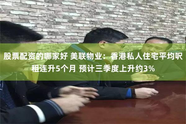 股票配资的哪家好 美联物业：香港私人住宅平均呎租连升5个月 预计三季度上升约3%