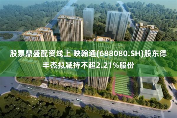 股票鼎盛配资线上 映翰通(688080.SH)股东德丰杰拟减持不超2.21%股份