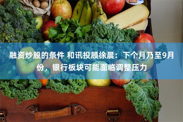 融资炒股的条件 和讯投顾徐晨：下个月乃至9月份，银行板块可能面临调整压力