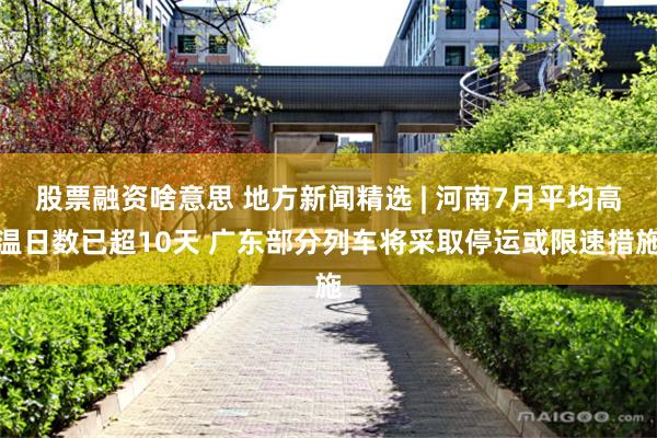 股票融资啥意思 地方新闻精选 | 河南7月平均高温日数已超10天 广东部分列车将采取停运或限速措施