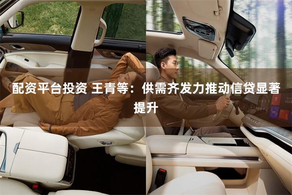 配资平台投资 王青等：供需齐发力推动信贷显著提升