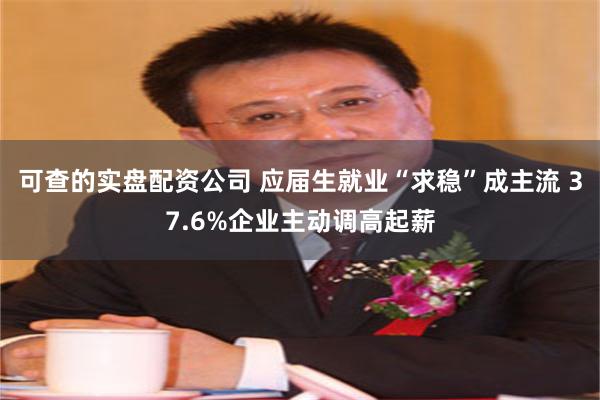可查的实盘配资公司 应届生就业“求稳”成主流 37.6%企业主动调高起薪