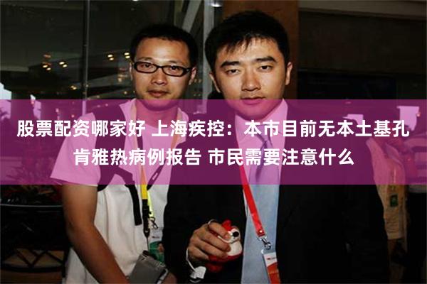 股票配资哪家好 上海疾控：本市目前无本土基孔肯雅热病例报告 市民需要注意什么