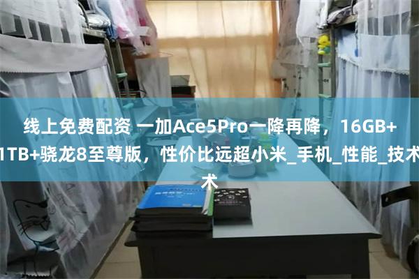 线上免费配资 一加Ace5Pro一降再降，16GB+1TB+骁龙8至尊版，性价比远超小米_手机_性能_技术