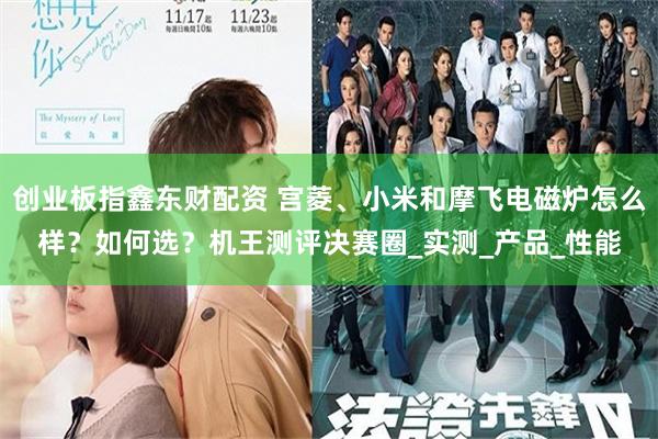 创业板指鑫东财配资 宫菱、小米和摩飞电磁炉怎么样？如何选？机王测评决赛圈_实测_产品_性能
